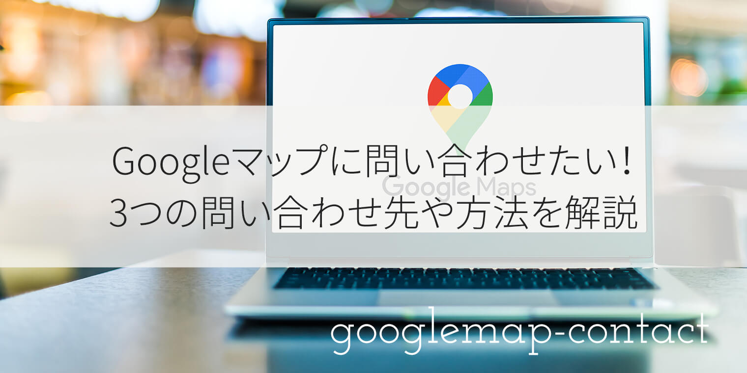 Googleマップに問い合わせたい！3つの問い合わせ先や方法を解説