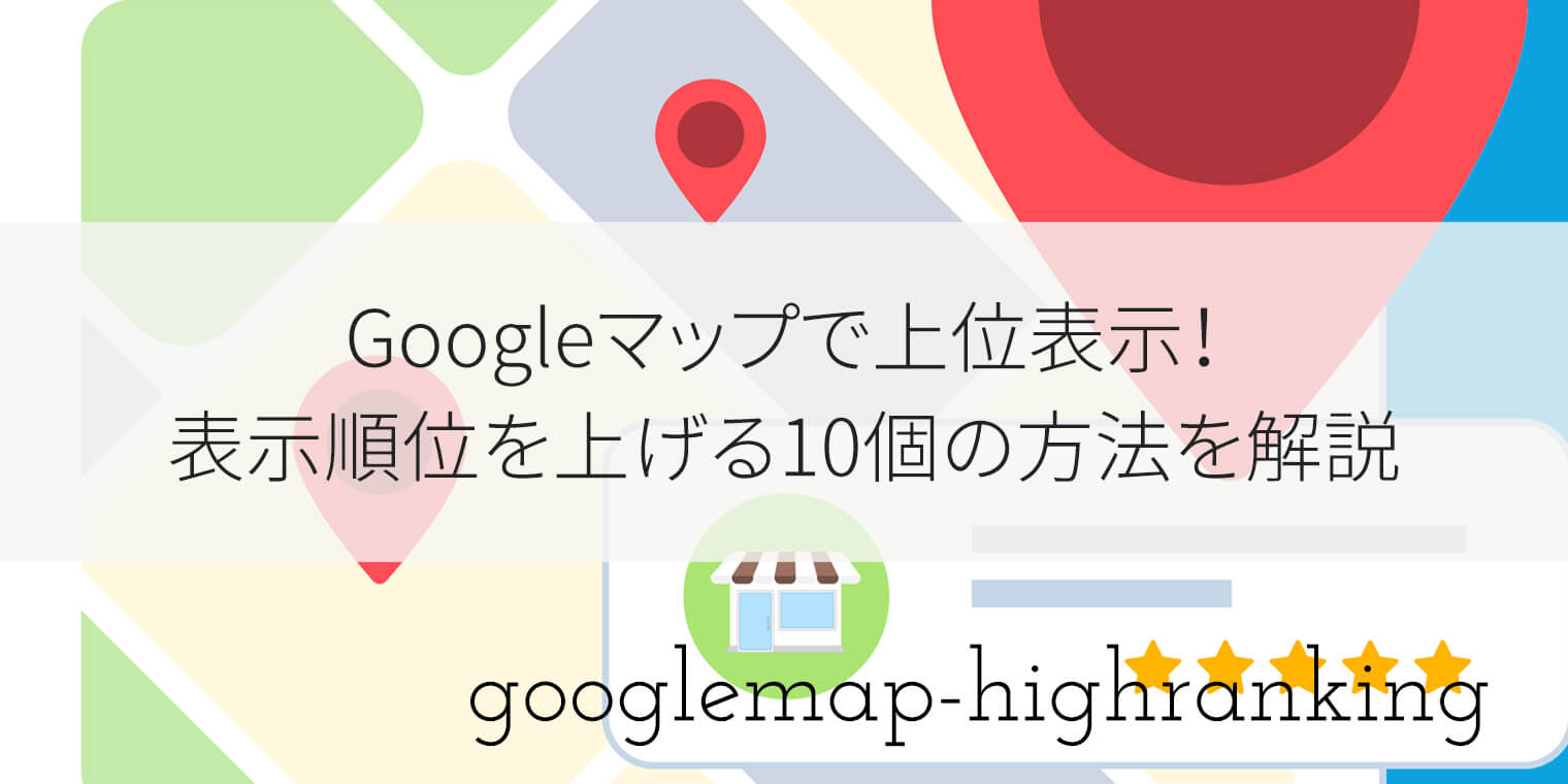 Googleマップで上位表示！表示順位を上げる10個の方法を解説